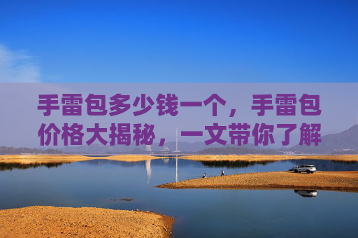 手雷包多少钱一个,手雷包价格大揭秘,一文带你了解手雷包的购买与使用攻略 手雷包多少钱一个,手雷包价格大揭秘,一文带你了解手雷包的购买与使用攻略
