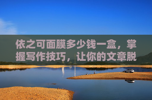 依之可面膜多少钱一盒，掌握写作技巧，让你的文章脱颖而出