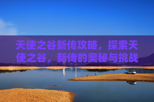 天使之谷新传攻略，探索天使之谷，新传的奥秘与挑战