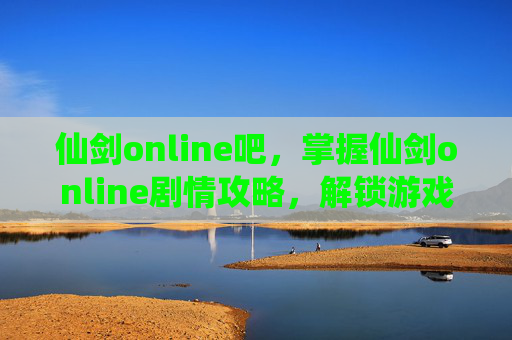 仙剑online吧,掌握仙剑online剧情攻略,解锁游戏世界的秘密 仙剑online吧,掌握仙剑online剧情攻略,解锁游戏世界的秘密