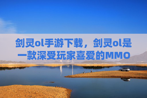 剑灵ol手游下载,剑灵ol是一款深受玩家喜爱的MMORPG游戏,以其丰富的剧情、精美的画面和独特的战斗系统吸引了大量玩家。如果你正在寻找如何下载并开始你的剑灵之旅,以下是一份详细的攻略,帮助你顺利地开始你的剑灵之旅 剑灵ol手游下载,剑灵ol是一款深受玩家喜爱的MMORPG游戏,以其丰富的剧情、精美的画面和独特的战斗系统吸引了大量玩家。如果你正在寻找如何下载并开始你的剑灵之旅,以下是一份详细的攻略,帮助你顺利地开始你的剑灵之旅