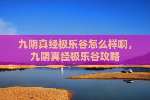 九阴真经极乐谷怎么样啊，九阴真经极乐谷攻略