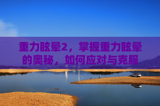 重力眩晕2,掌握重力眩晕的奥秘,如何应对与克服 重力眩晕2,掌握重力眩晕的奥秘,如何应对与克服