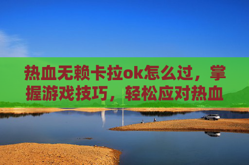 热血无赖卡拉ok怎么过,掌握游戏技巧,轻松应对热血无赖中的卡顿问题 热血无赖卡拉ok怎么过,掌握游戏技巧,轻松应对热血无赖中的卡顿问题