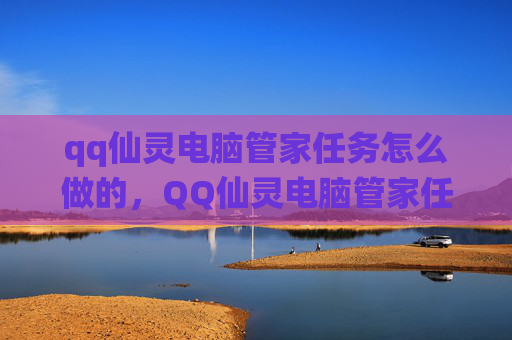 qq仙灵电脑管家任务怎么做的，QQ仙灵电脑管家任务攻略，全面解析与实用技巧