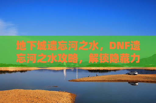 地下城遗忘河之水,DNF遗忘河之水攻略,解锁隐藏力量,提升角色实力 地下城遗忘河之水,DNF遗忘河之水攻略,解锁隐藏力量,提升角色实力