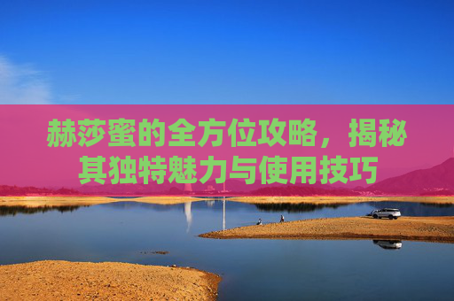 赫莎蜜的全方位攻略,揭秘其独特魅力与使用技巧 赫莎蜜的全方位攻略,揭秘其独特魅力与使用技巧