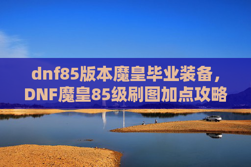dnf85版本魔皇毕业装备，DNF魔皇85级刷图加点攻略