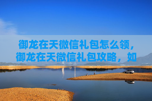 御龙在天微信礼包怎么领,御龙在天微信礼包攻略,如何最大化你的游戏收益? 御龙在天微信礼包怎么领,御龙在天微信礼包攻略,如何最大化你的游戏收益?