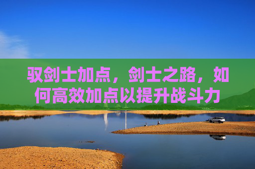 驭剑士加点,剑士之路,如何高效加点以提升战斗力 驭剑士加点,剑士之路,如何高效加点以提升战斗力