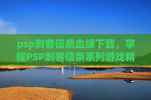 psp刺客信条血缘下载,掌握PSP刺客信条系列游戏精髓,全面攻略指南 psp刺客信条血缘下载,掌握PSP刺客信条系列游戏精髓,全面攻略指南
