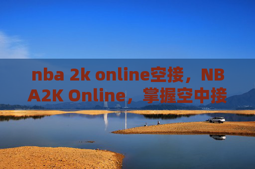 nba 2k online空接,NBA2K Online,掌握空中接力技巧,成为球场上的传奇 nba 2k online空接,NBA2K Online,掌握空中接力技巧,成为球场上的传奇