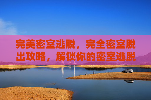 完美密室逃脱,完全密室脱出攻略,解锁你的密室逃脱技巧 完美密室逃脱,完全密室脱出攻略,解锁你的密室逃脱技巧