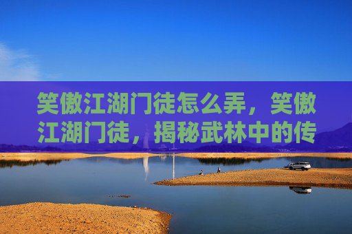 笑傲江湖门徒怎么弄，笑傲江湖门徒，揭秘武林中的传奇人物