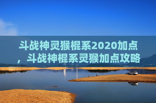 斗战神灵猴棍系2020加点,斗战神棍系灵猴加点攻略 斗战神灵猴棍系2020加点,斗战神棍系灵猴加点攻略