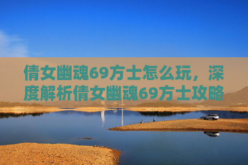倩女幽魂69方士怎么玩，深度解析倩女幽魂69方士攻略，技能搭配与装备选择