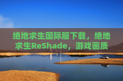 绝地求生国际服下载,绝地求生ReShade,游戏画质提升终极攻略 绝地求生国际服下载,绝地求生ReShade,游戏画质提升终极攻略