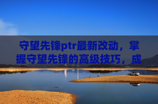 守望先锋ptr最新改动,掌握守望先锋的高级技巧,成为战场上的不败英雄 守望先锋ptr最新改动,掌握守望先锋的高级技巧,成为战场上的不败英雄