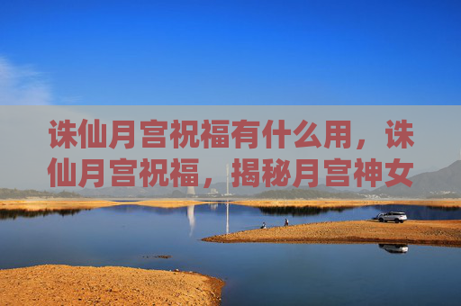 诛仙月宫祝福有什么用，诛仙月宫祝福，揭秘月宫神女的神秘力量