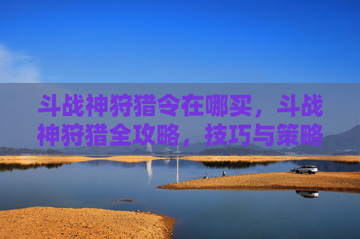 斗战神狩猎令在哪买,斗战神狩猎全攻略,技巧与策略 斗战神狩猎令在哪买,斗战神狩猎全攻略,技巧与策略