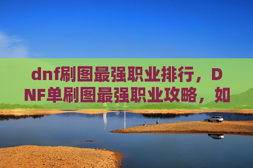 dnf刷图最强职业排行,DNF单刷图最强职业攻略,如何选择最适合你的职业? dnf刷图最强职业排行,DNF单刷图最强职业攻略,如何选择最适合你的职业?