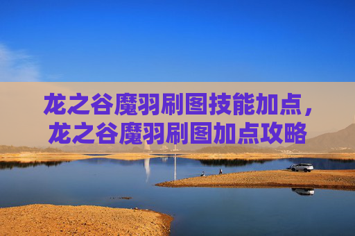 龙之谷魔羽刷图技能加点,龙之谷魔羽刷图加点攻略 龙之谷魔羽刷图技能加点,龙之谷魔羽刷图加点攻略