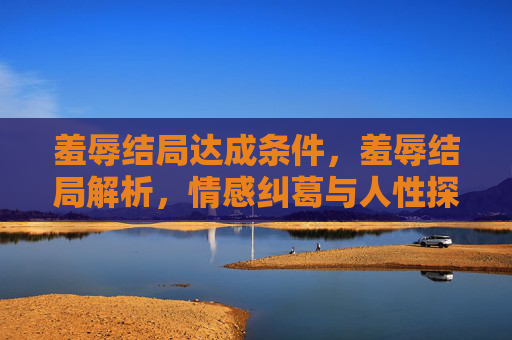 羞辱结局达成条件,羞辱结局解析,情感纠葛与人性探索 羞辱结局达成条件,羞辱结局解析,情感纠葛与人性探索
