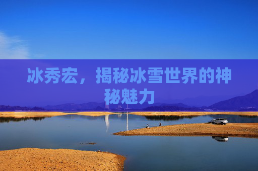 冰秀宏，揭秘冰雪世界的神秘魅力