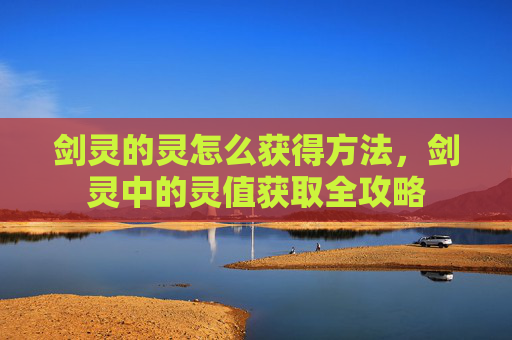 剑灵的灵怎么获得方法,剑灵中的灵值获取全攻略 剑灵的灵怎么获得方法,剑灵中的灵值获取全攻略