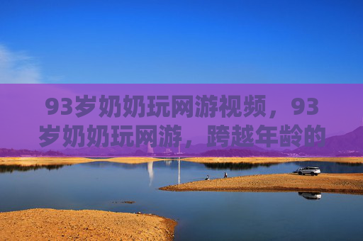 93岁奶奶玩网游视频，93岁奶奶玩网游，跨越年龄的虚拟世界冒险