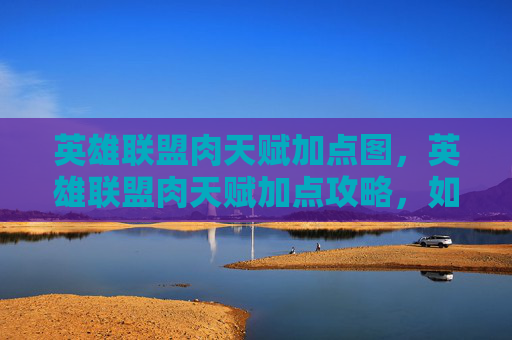 英雄联盟肉天赋加点图，英雄联盟肉天赋加点攻略，如何打造一个坚不可摧的坦克英雄