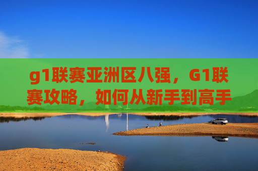 g1联赛亚洲区八强,G1联赛攻略,如何从新手到高手? g1联赛亚洲区八强,G1联赛攻略,如何从新手到高手?