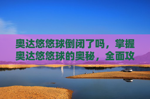 奥达悠悠球倒闭了吗，掌握奥达悠悠球的奥秘，全面攻略指南