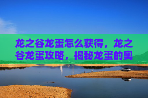 龙之谷龙蛋怎么获得,龙之谷龙蛋攻略,揭秘龙蛋的奥秘与获取途径 龙之谷龙蛋怎么获得,龙之谷龙蛋攻略,揭秘龙蛋的奥秘与获取途径