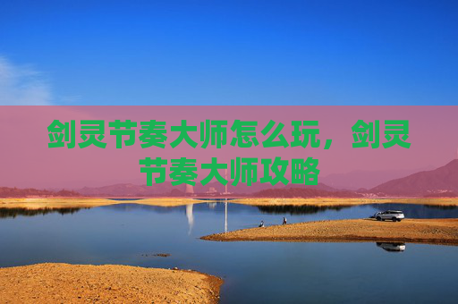 剑灵节奏大师怎么玩,剑灵节奏大师攻略 剑灵节奏大师怎么玩,剑灵节奏大师攻略