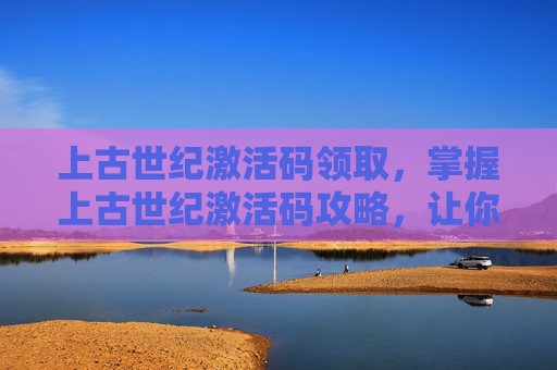 上古世纪激活码领取，掌握上古世纪激活码攻略，让你轻松畅玩！