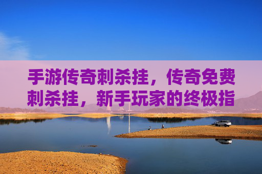 手游传奇刺杀挂,传奇免费刺杀挂,新手玩家的终极指南 手游传奇刺杀挂,传奇免费刺杀挂,新手玩家的终极指南