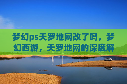 梦幻ps天罗地网改了吗，梦幻西游，天罗地网的深度解析与实用攻略