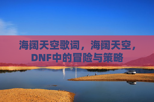 海阔天空歌词,海阔天空,DNF中的冒险与策略 海阔天空歌词,海阔天空,DNF中的冒险与策略