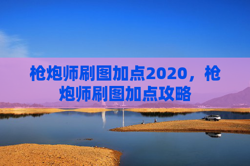 枪炮师刷图加点2020,枪炮师刷图加点攻略 枪炮师刷图加点2020,枪炮师刷图加点攻略