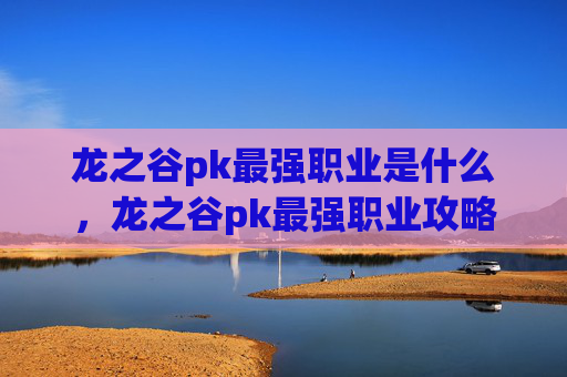 龙之谷pk最强职业是什么,龙之谷pk最强职业攻略 龙之谷pk最强职业是什么,龙之谷pk最强职业攻略