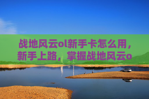 战地风云ol新手卡怎么用,新手上路,掌握战地风云ol的秘籍——新手卡攻略 战地风云ol新手卡怎么用,新手上路,掌握战地风云ol的秘籍——新手卡攻略