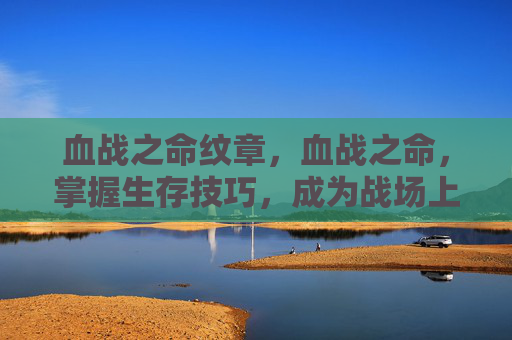 血战之命纹章,血战之命,掌握生存技巧,成为战场上的不败传说 血战之命纹章,血战之命,掌握生存技巧,成为战场上的不败传说