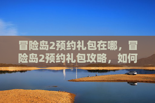 冒险岛2预约礼包在哪,冒险岛2预约礼包攻略,如何最大化你的预约价值 冒险岛2预约礼包在哪,冒险岛2预约礼包攻略,如何最大化你的预约价值