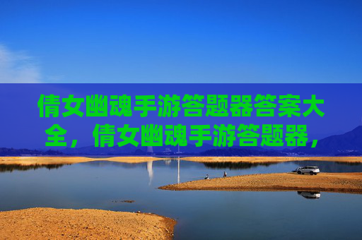 倩女幽魂手游答题器答案大全，倩女幽魂手游答题器，轻松通关秘籍大公开