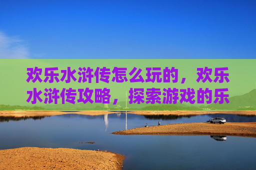 欢乐水浒传怎么玩的，欢乐水浒传攻略，探索游戏的乐趣与技巧
