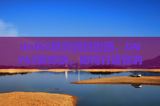 dnf65粉光剑站街图,DNF65粉光剑,如何打造你的终极武器 dnf65粉光剑站街图,DNF65粉光剑,如何打造你的终极武器