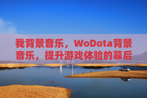 我背景音乐，WoDota背景音乐，提升游戏体验的幕后英雄