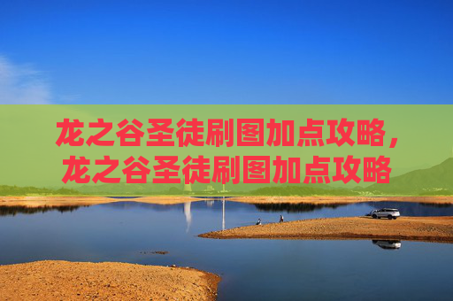 龙之谷圣徒刷图加点攻略，龙之谷圣徒刷图加点攻略