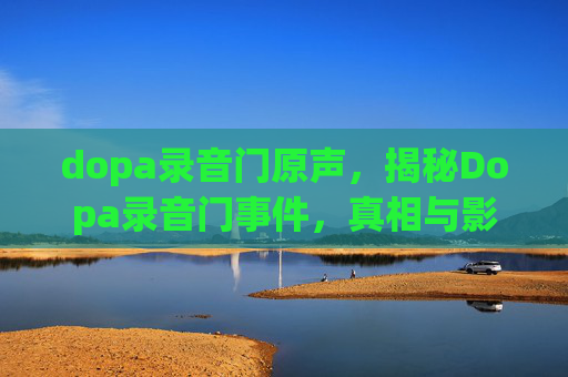 dopa录音门原声,揭秘Dopa录音门事件,真相与影响 dopa录音门原声,揭秘Dopa录音门事件,真相与影响